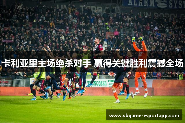 卡利亚里主场绝杀对手 赢得关键胜利震撼全场