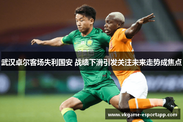 武汉卓尔客场失利国安 战绩下滑引发关注未来走势成焦点