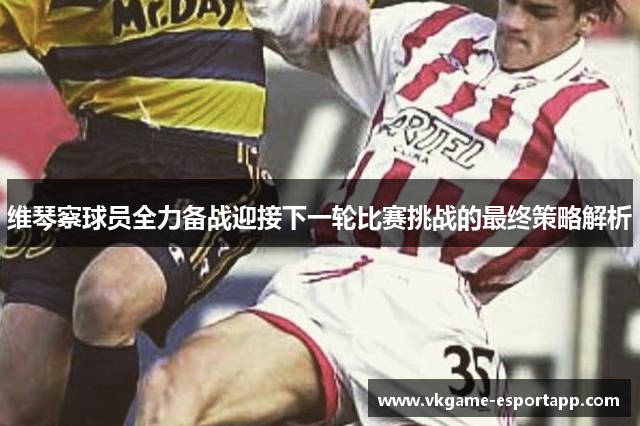 维琴察球员全力备战迎接下一轮比赛挑战的最终策略解析