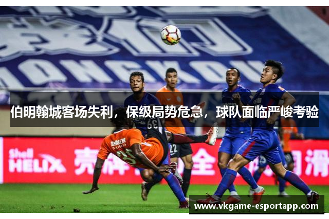 伯明翰城客场失利，保级局势危急，球队面临严峻考验