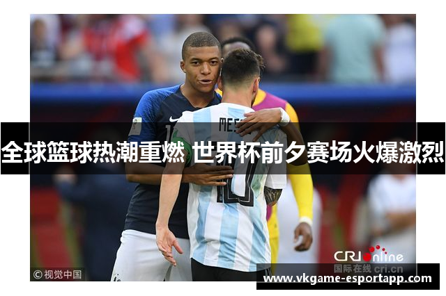 全球篮球热潮重燃 世界杯前夕赛场火爆激烈