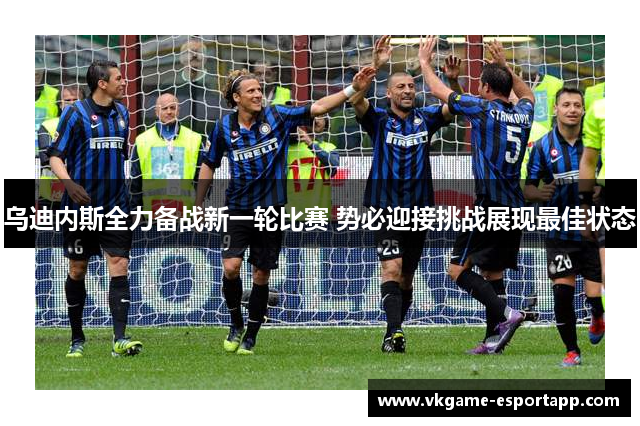 乌迪内斯全力备战新一轮比赛 势必迎接挑战展现最佳状态
