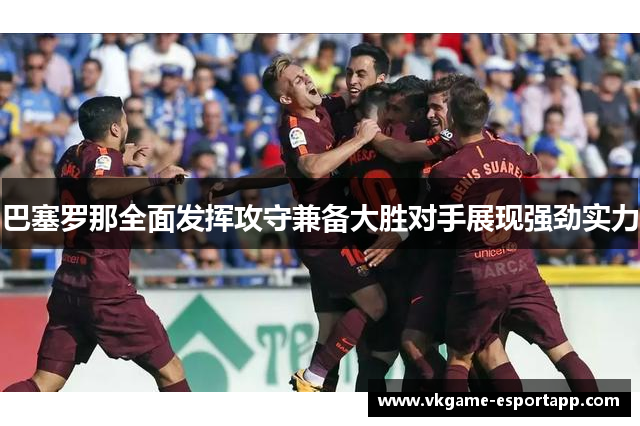 巴塞罗那全面发挥攻守兼备大胜对手展现强劲实力