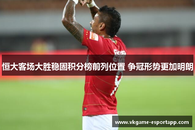 恒大客场大胜稳固积分榜前列位置 争冠形势更加明朗