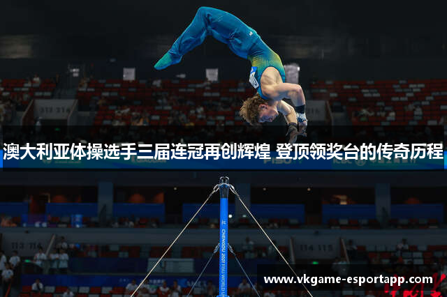 澳大利亚体操选手三届连冠再创辉煌 登顶领奖台的传奇历程
