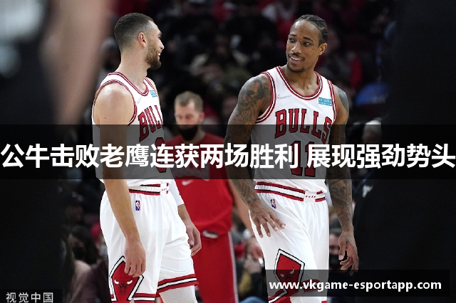 公牛击败老鹰连获两场胜利 展现强劲势头