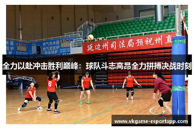 全力以赴冲击胜利巅峰：球队斗志高昂全力拼搏决战时刻