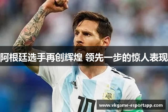 阿根廷选手再创辉煌 领先一步的惊人表现