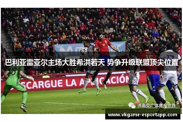 巴利亚雷亚尔主场大胜希洪若天 势争升级联盟顶尖位置