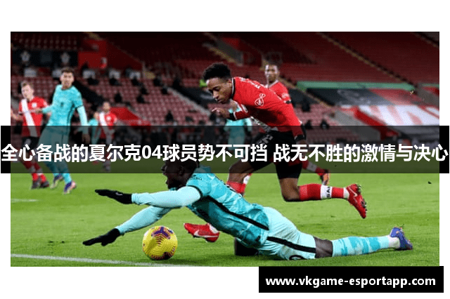 全心备战的夏尔克04球员势不可挡 战无不胜的激情与决心