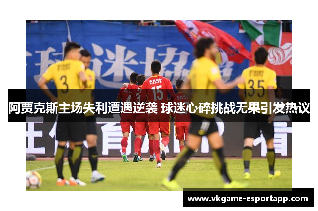 阿贾克斯主场失利遭遇逆袭 球迷心碎挑战无果引发热议
