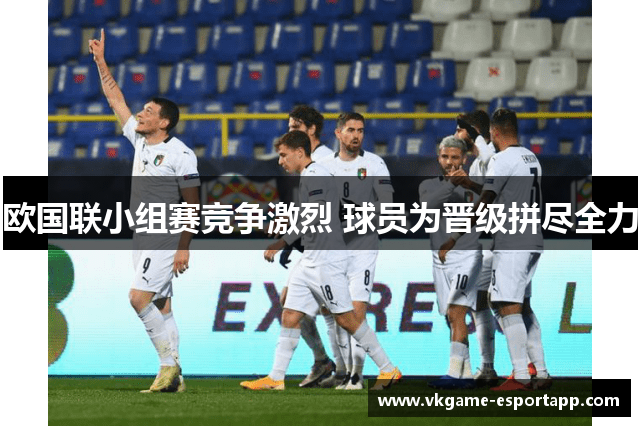 欧国联小组赛竞争激烈 球员为晋级拼尽全力