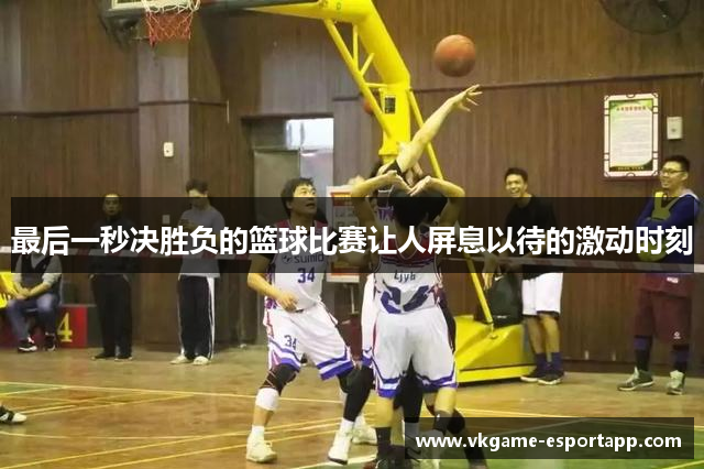 最后一秒决胜负的篮球比赛让人屏息以待的激动时刻