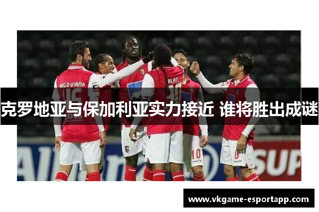 克罗地亚与保加利亚实力接近 谁将胜出成谜