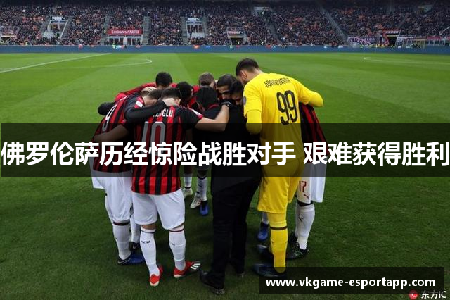 佛罗伦萨历经惊险战胜对手 艰难获得胜利