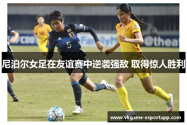 尼泊尔女足在友谊赛中逆袭强敌 取得惊人胜利