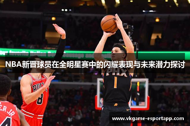 NBA新晋球员在全明星赛中的闪耀表现与未来潜力探讨