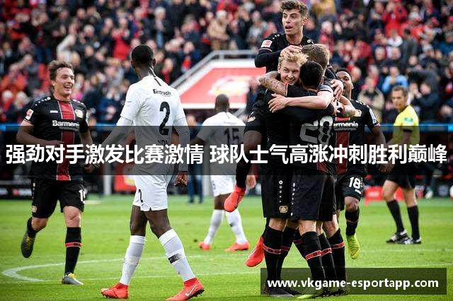强劲对手激发比赛激情 球队士气高涨冲刺胜利巅峰