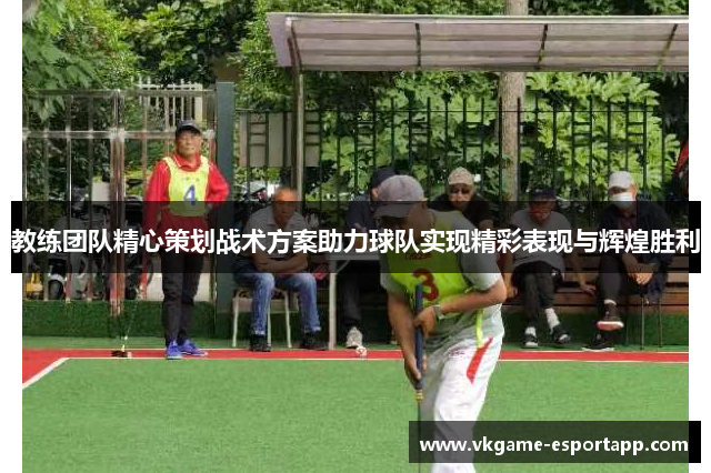 教练团队精心策划战术方案助力球队实现精彩表现与辉煌胜利