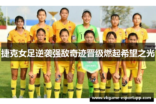 捷克女足逆袭强敌奇迹晋级燃起希望之光