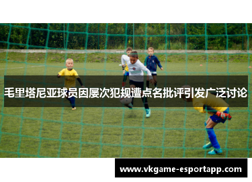 毛里塔尼亚球员因屡次犯规遭点名批评引发广泛讨论