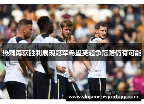 热刺再获胜利展现冠军希望英超争冠路仍有可能
