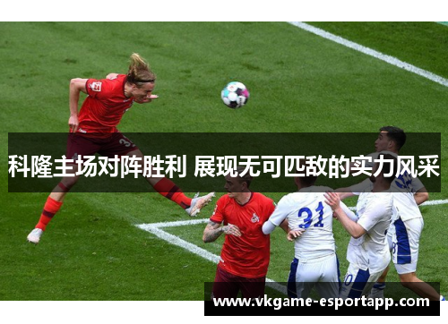 科隆主场对阵胜利 展现无可匹敌的实力风采