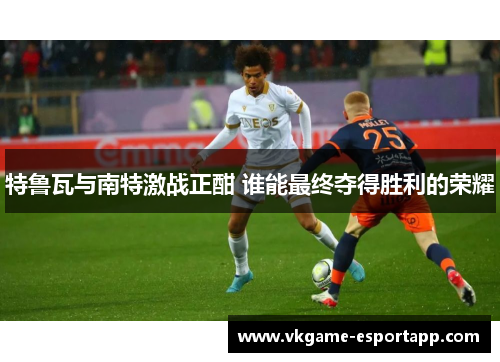 特鲁瓦与南特激战正酣 谁能最终夺得胜利的荣耀