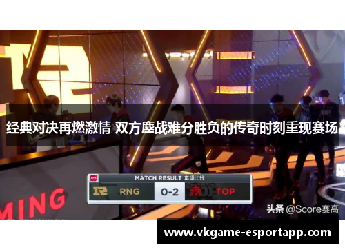 经典对决再燃激情 双方鏖战难分胜负的传奇时刻重现赛场