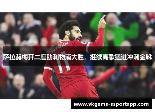 萨拉赫梅开二度助利物浦大胜，继续高歌猛进冲刺金靴