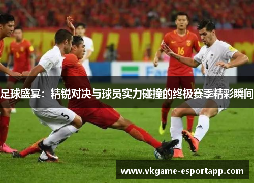 足球盛宴：精锐对决与球员实力碰撞的终极赛季精彩瞬间