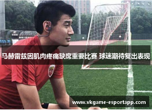 马赫雷兹因肌肉疼痛缺席重要比赛 球迷期待复出表现
