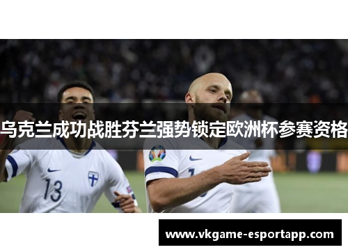 乌克兰成功战胜芬兰强势锁定欧洲杯参赛资格