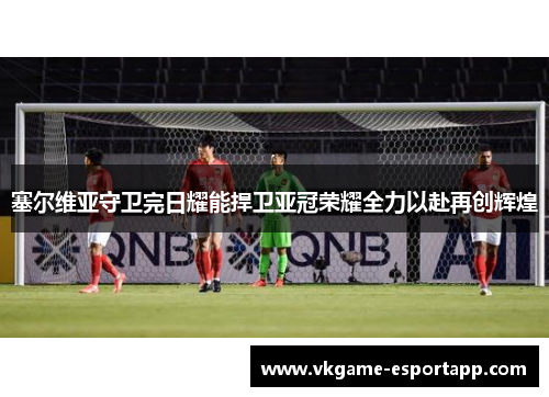 塞尔维亚守卫完日耀能捍卫亚冠荣耀全力以赴再创辉煌
