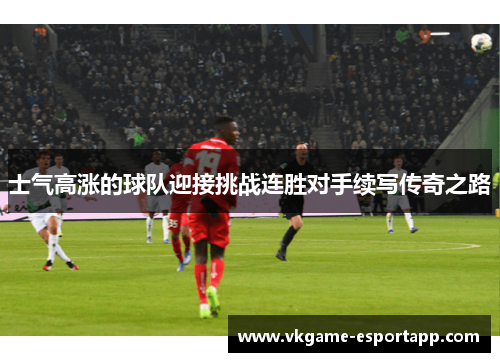 士气高涨的球队迎接挑战连胜对手续写传奇之路