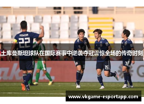 土库曼斯坦球队在国际赛事中逆袭夺冠震惊全场的传奇时刻