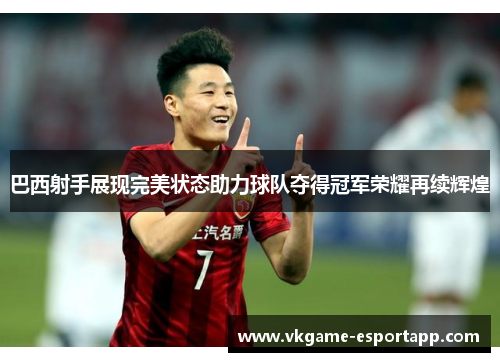 巴西射手展现完美状态助力球队夺得冠军荣耀再续辉煌