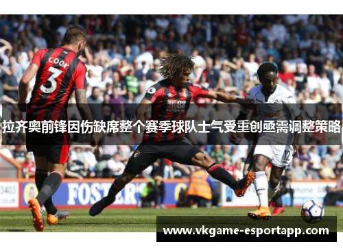 拉齐奥前锋因伤缺席整个赛季球队士气受重创亟需调整策略