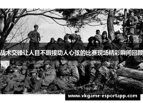 战术交锋让人目不暇接动人心弦的比赛现场精彩瞬间回顾