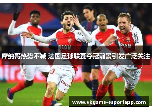 摩纳哥热势不减 法国足球联赛夺冠前景引发广泛关注
