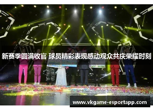 新赛季圆满收官 球员精彩表现感动观众共庆荣耀时刻
