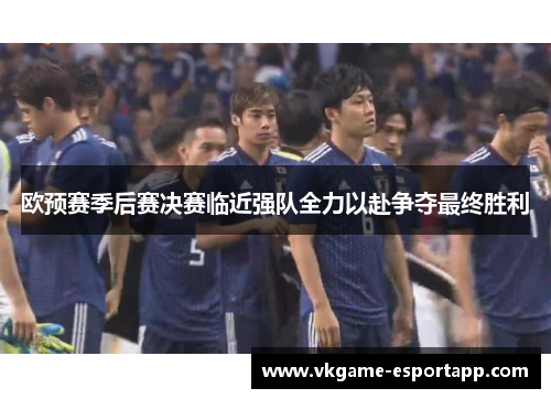 欧预赛季后赛决赛临近强队全力以赴争夺最终胜利