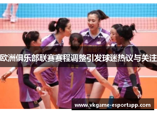 欧洲俱乐部联赛赛程调整引发球迷热议与关注