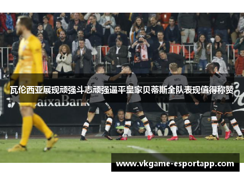 瓦伦西亚展现顽强斗志顽强逼平皇家贝蒂斯全队表现值得称赞