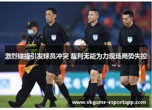 激烈碰撞引发球员冲突 裁判无能为力现场局势失控