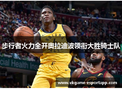 步行者火力全开奥拉迪波领衔大胜骑士队