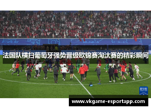 法国队横扫葡萄牙强势晋级欧锦赛淘汰赛的精彩瞬间