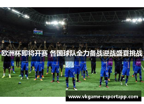 欧洲杯即将开赛 各国球队全力备战迎战盛夏挑战