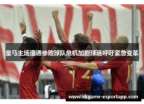 皇马主场遭遇惨败球队危机加剧球迷呼吁紧急变革