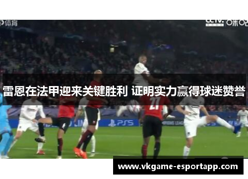 雷恩在法甲迎来关键胜利 证明实力赢得球迷赞誉